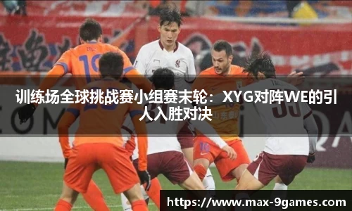 训练场全球挑战赛小组赛末轮：XYG对阵WE的引人入胜对决