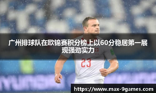 广州排球队在欧锦赛积分榜上以60分稳居第一展现强劲实力